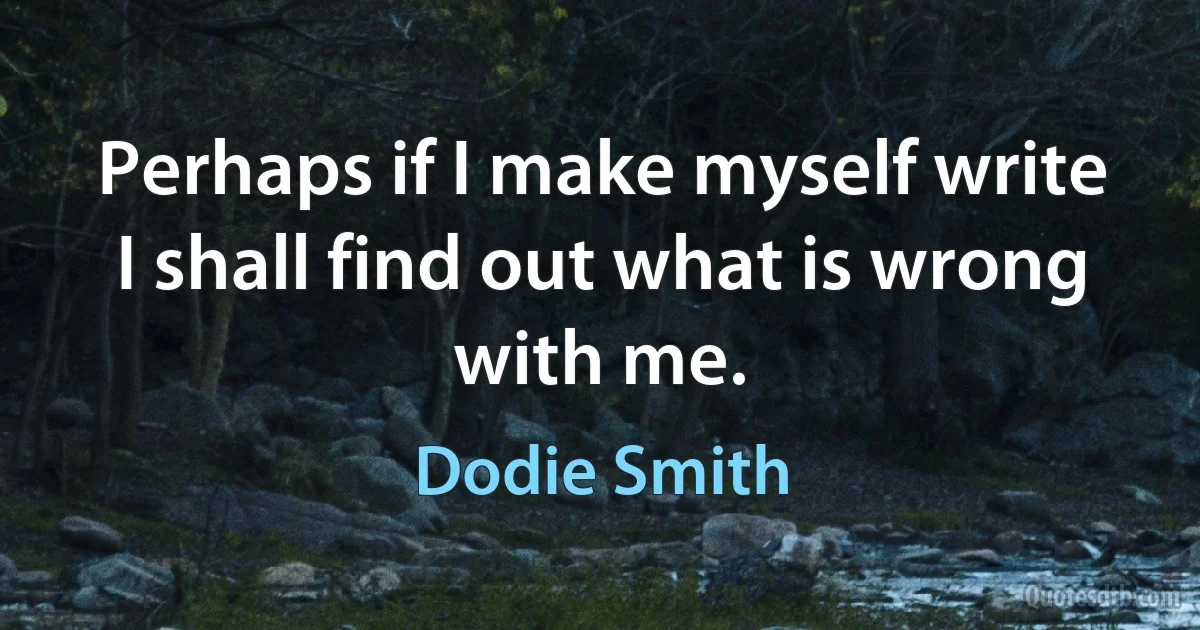 Perhaps if I make myself write I shall find out what is wrong with me. (Dodie Smith)