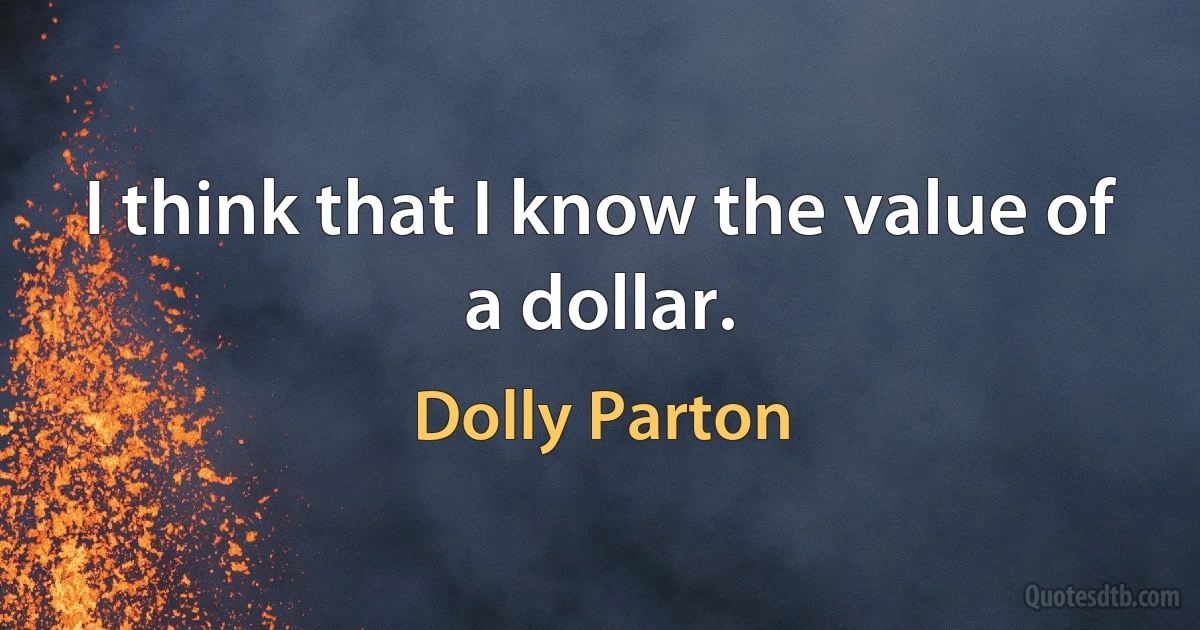 I think that I know the value of a dollar. (Dolly Parton)