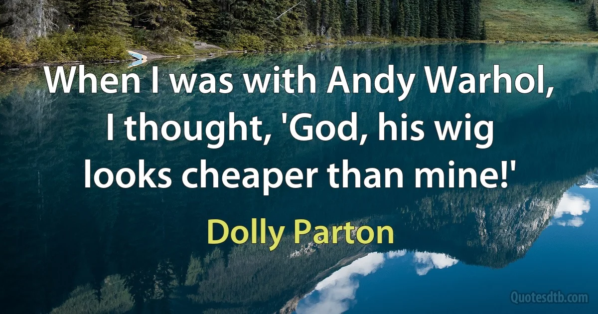 When I was with Andy Warhol, I thought, 'God, his wig looks cheaper than mine!' (Dolly Parton)