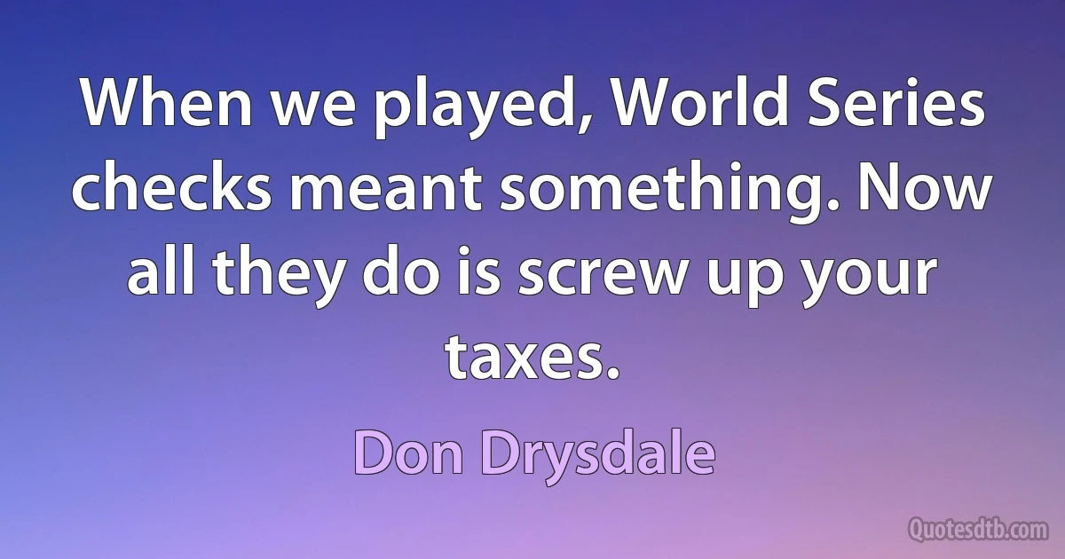 When we played, World Series checks meant something. Now all they do is screw up your taxes. (Don Drysdale)