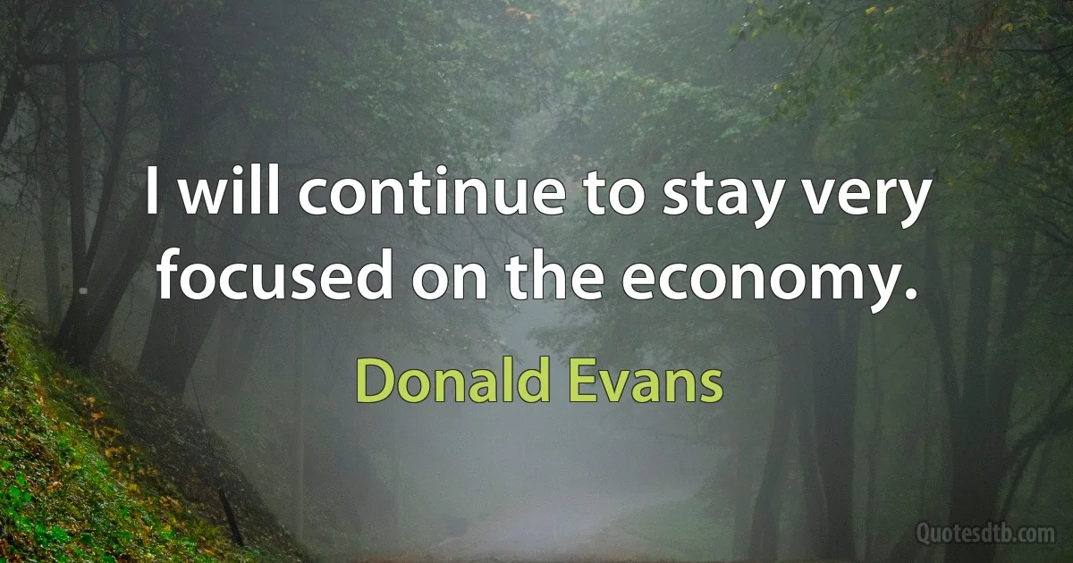 I will continue to stay very focused on the economy. (Donald Evans)