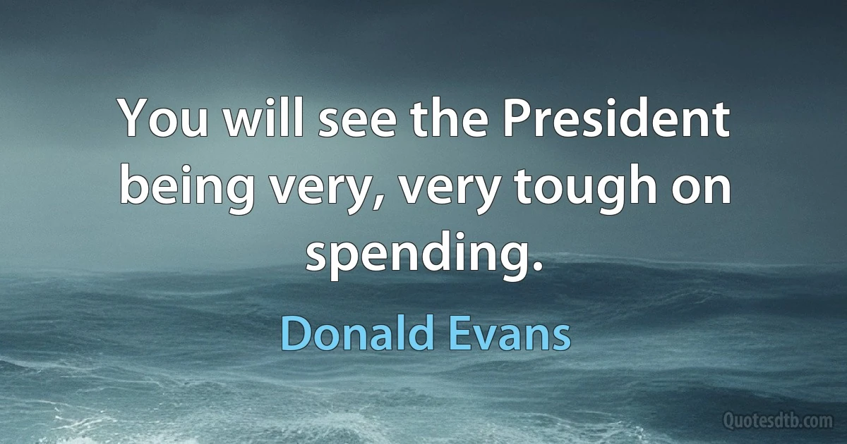 You will see the President being very, very tough on spending. (Donald Evans)