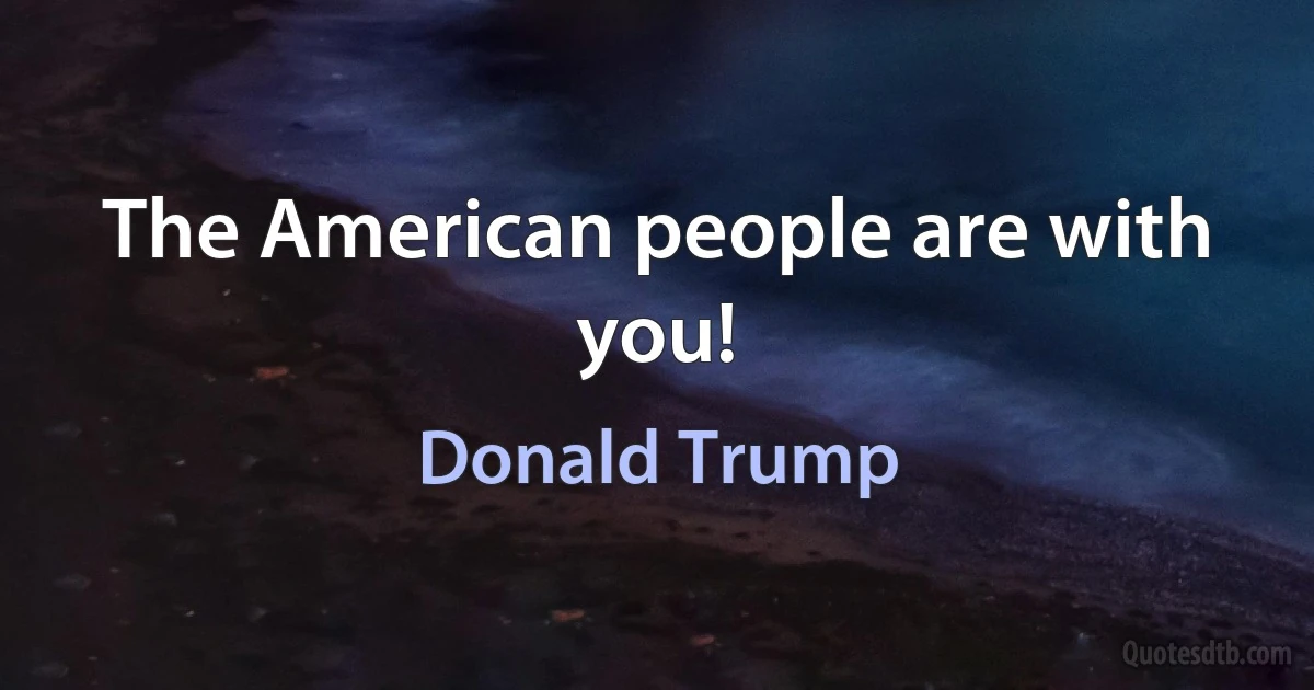 The American people are with you! (Donald Trump)