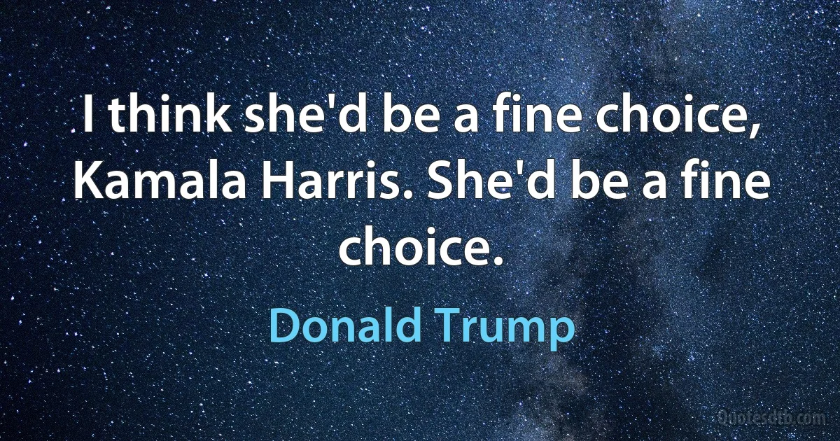 I think she'd be a fine choice, Kamala Harris. She'd be a fine choice. (Donald Trump)