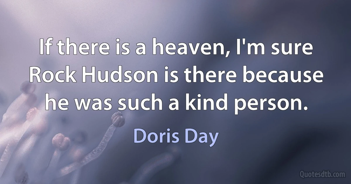 If there is a heaven, I'm sure Rock Hudson is there because he was such a kind person. (Doris Day)