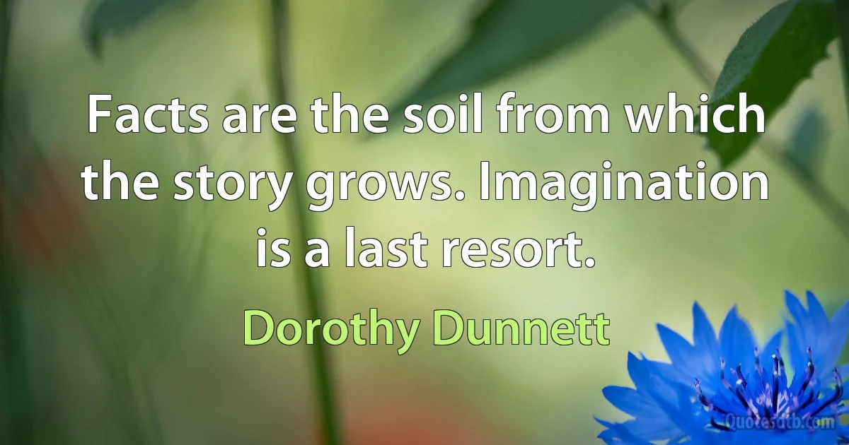 Facts are the soil from which the story grows. Imagination is a last resort. (Dorothy Dunnett)