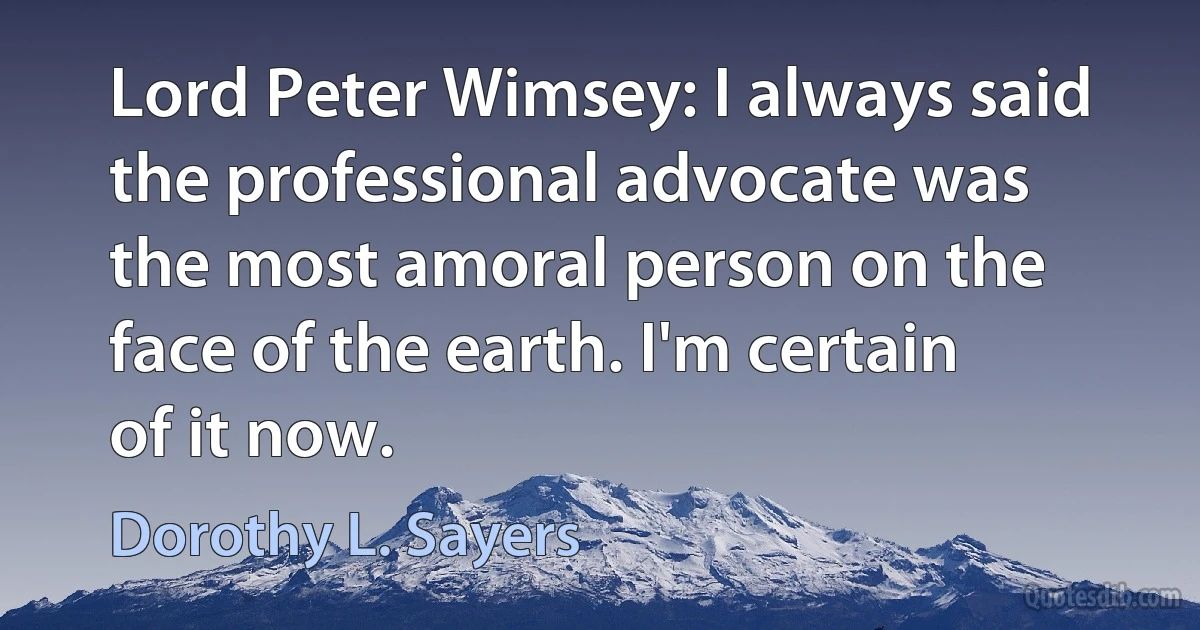 Lord Peter Wimsey: I always said the professional advocate was the most amoral person on the face of the earth. I'm certain of it now. (Dorothy L. Sayers)