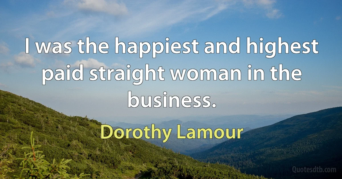 I was the happiest and highest paid straight woman in the business. (Dorothy Lamour)