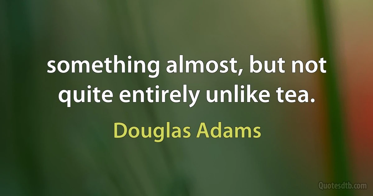 something almost, but not quite entirely unlike tea. (Douglas Adams)