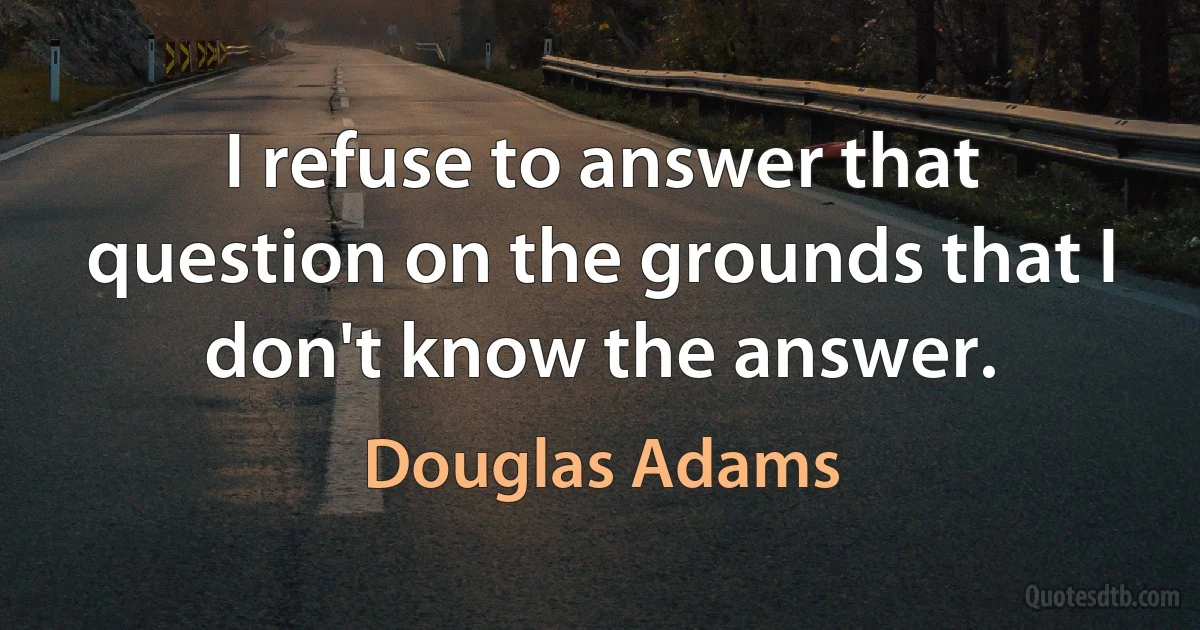 I refuse to answer that question on the grounds that I don't know the answer. (Douglas Adams)