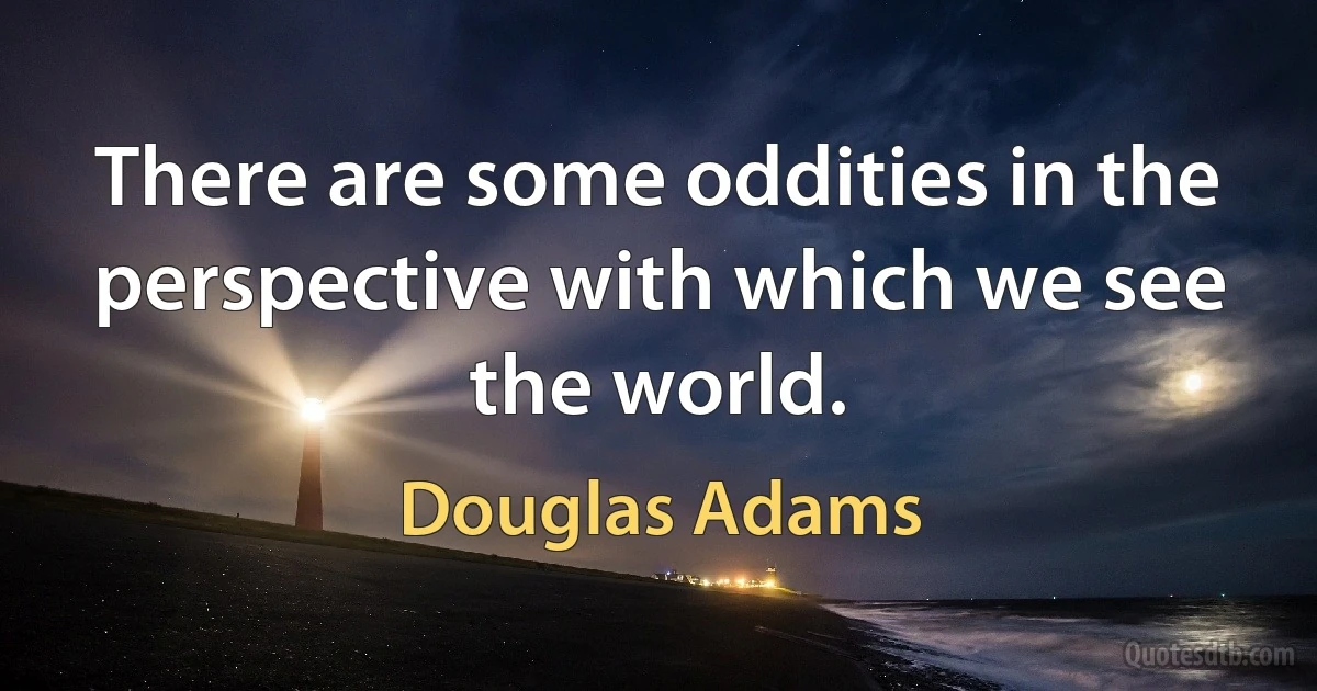 There are some oddities in the perspective with which we see the world. (Douglas Adams)