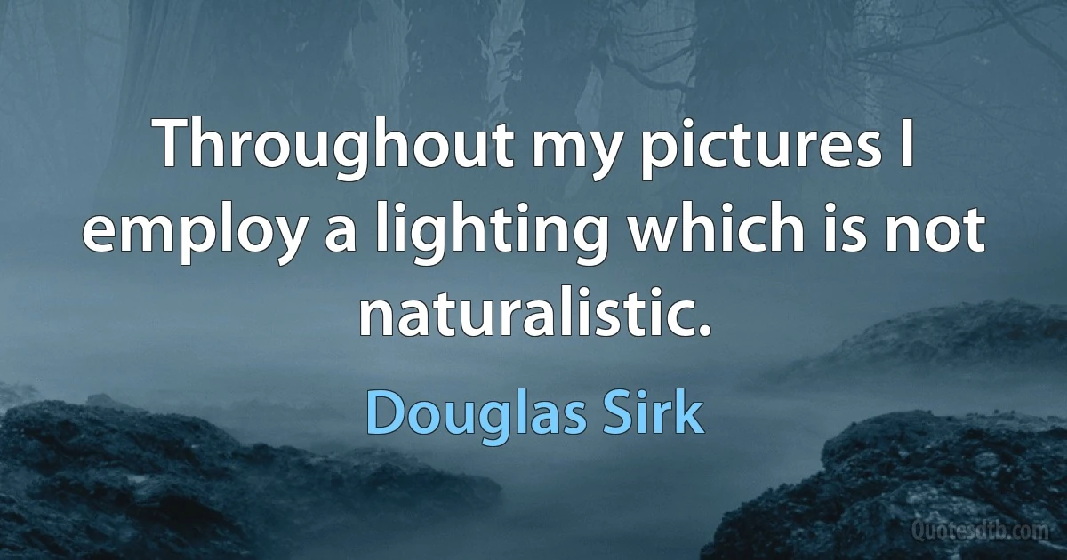 Throughout my pictures I employ a lighting which is not naturalistic. (Douglas Sirk)