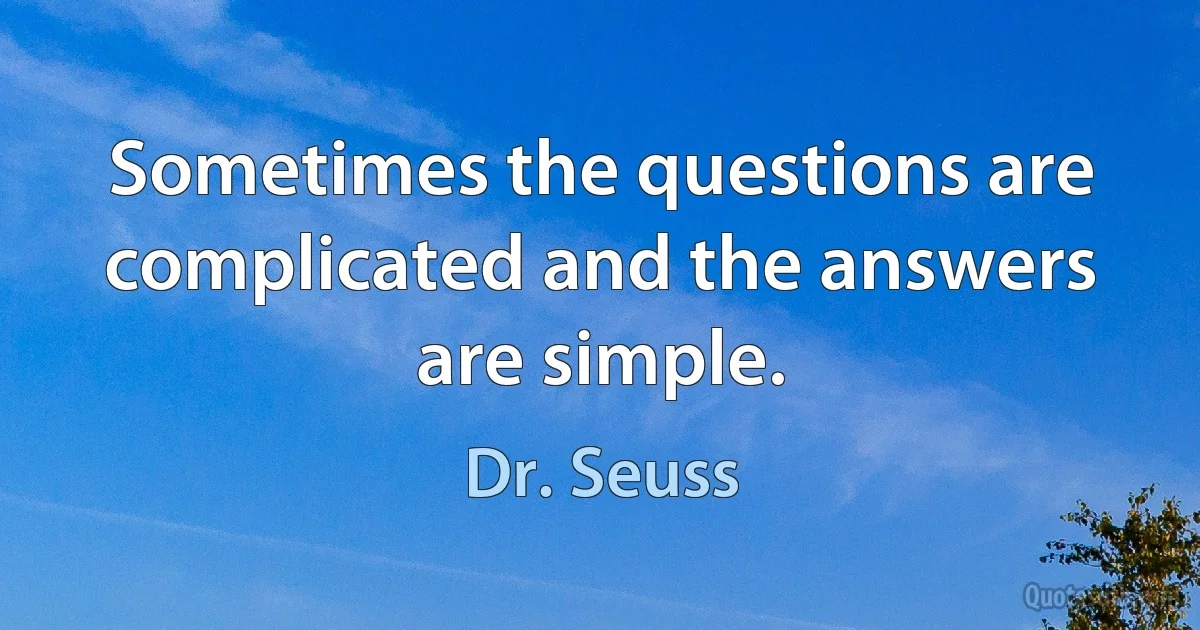 Sometimes the questions are complicated and the answers are simple. (Dr. Seuss)