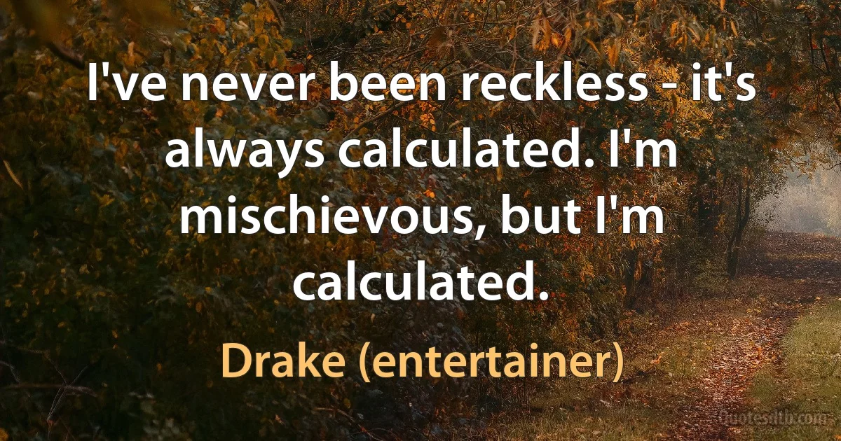 I've never been reckless - it's always calculated. I'm mischievous, but I'm calculated. (Drake (entertainer))