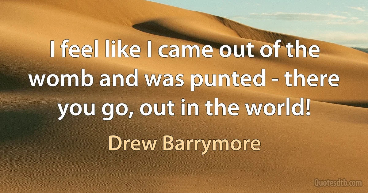 I feel like I came out of the womb and was punted - there you go, out in the world! (Drew Barrymore)