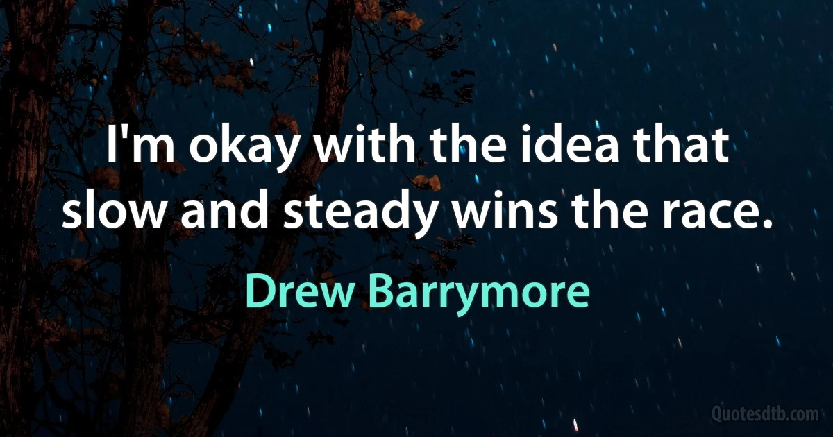 I'm okay with the idea that slow and steady wins the race. (Drew Barrymore)