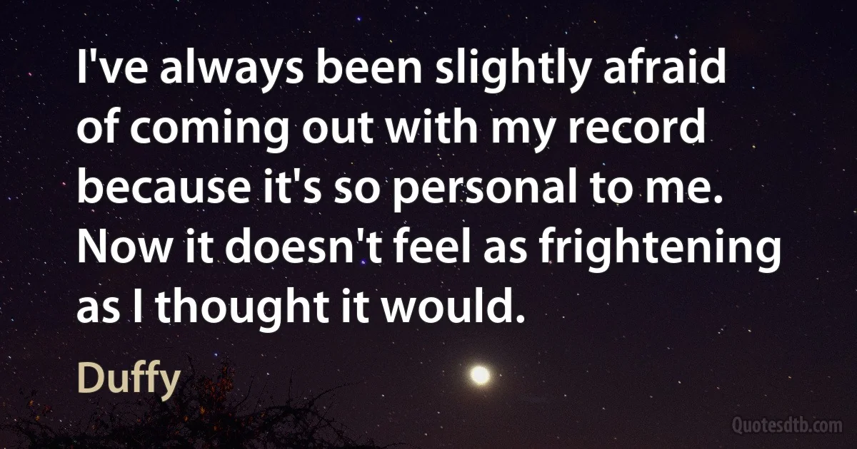 I've always been slightly afraid of coming out with my record because it's so personal to me. Now it doesn't feel as frightening as I thought it would. (Duffy)