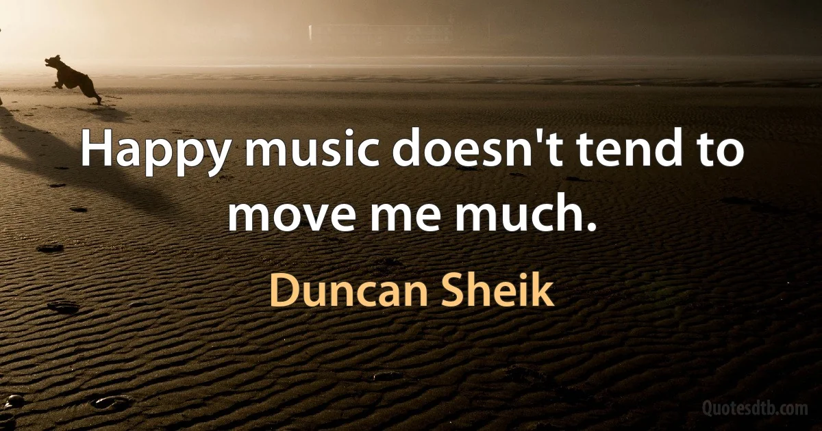 Happy music doesn't tend to move me much. (Duncan Sheik)