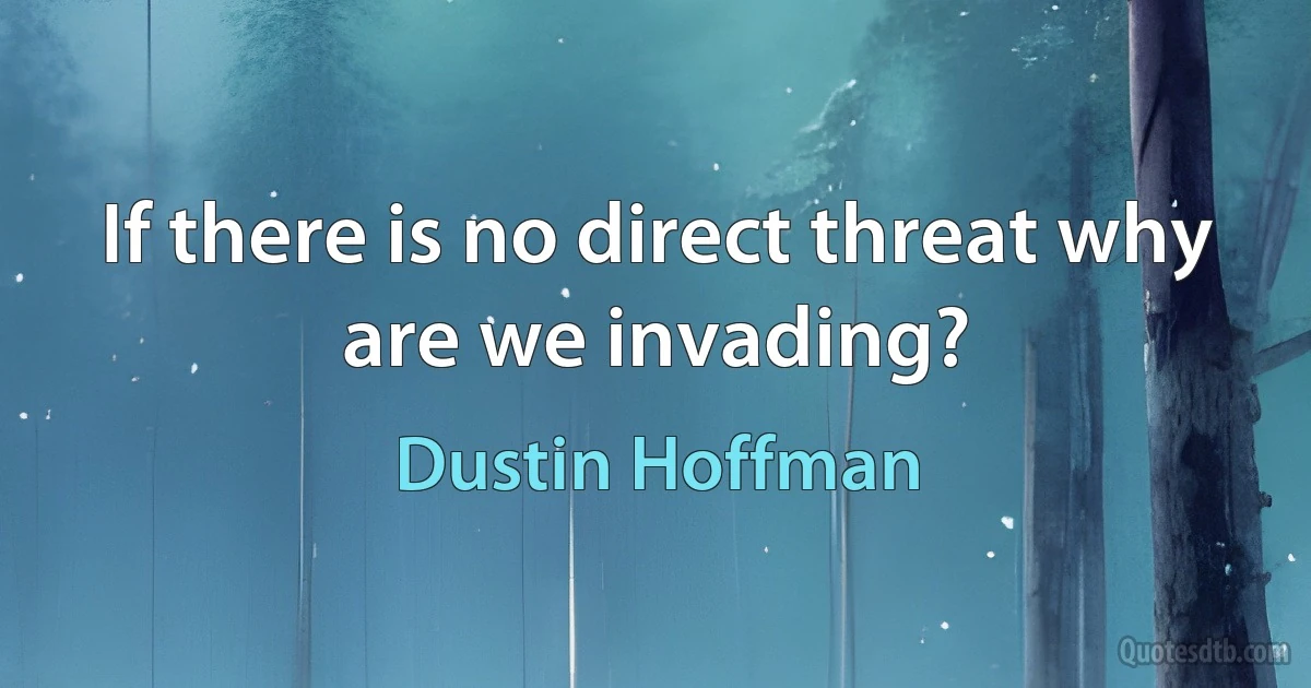 If there is no direct threat why are we invading? (Dustin Hoffman)