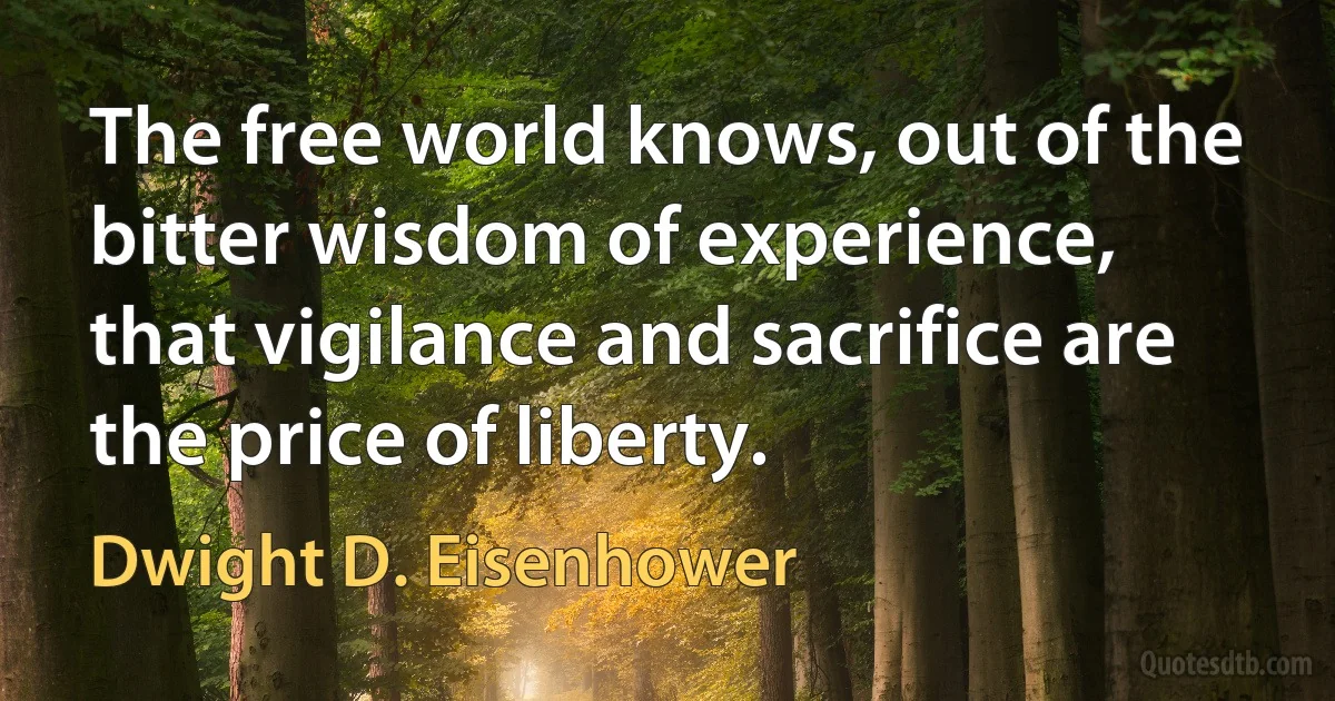 The free world knows, out of the bitter wisdom of experience, that vigilance and sacrifice are the price of liberty. (Dwight D. Eisenhower)