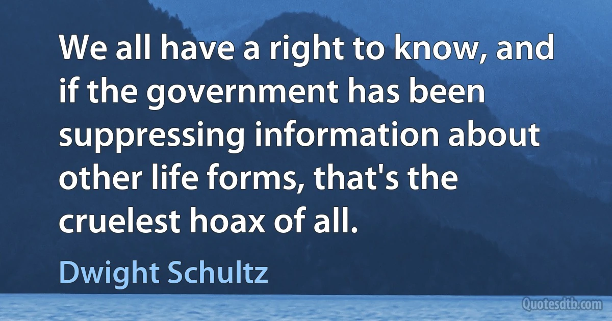 We all have a right to know, and if the government has been suppressing information about other life forms, that's the cruelest hoax of all. (Dwight Schultz)