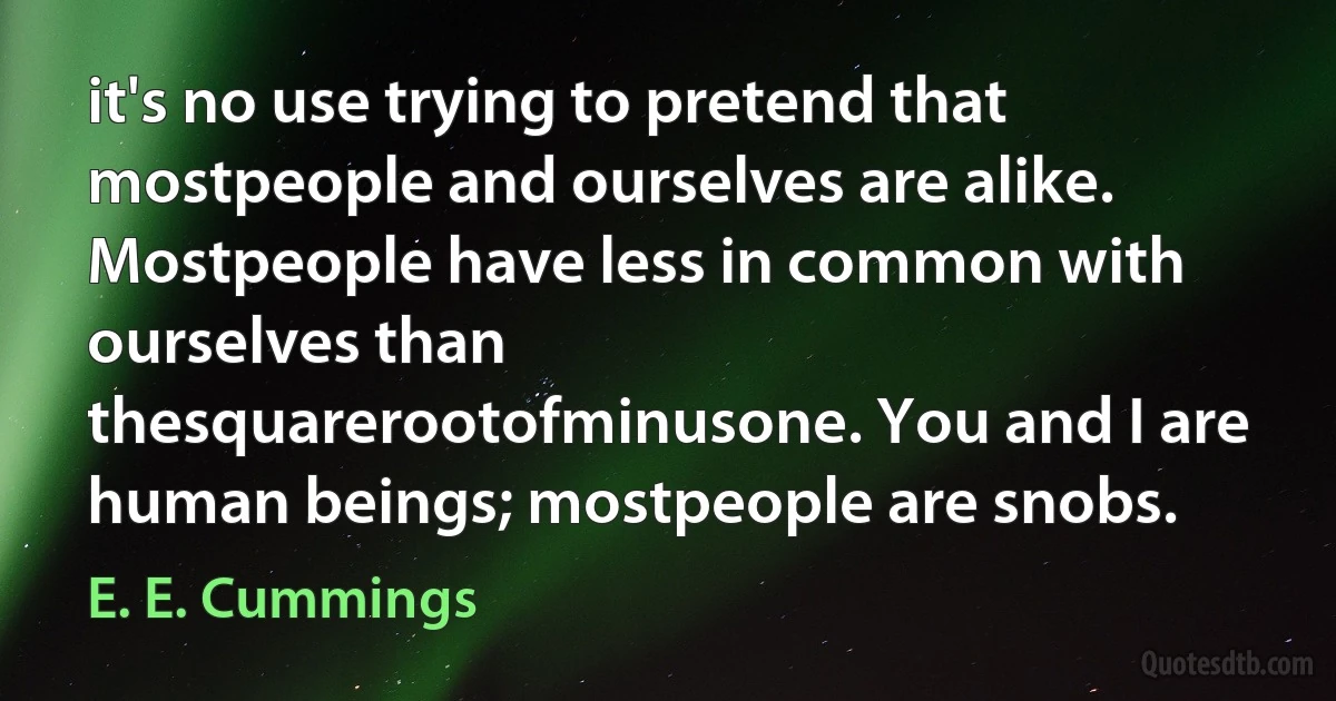 it's no use trying to pretend that mostpeople and ourselves are alike. Mostpeople have less in common with ourselves than thesquarerootofminusone. You and I are human beings; mostpeople are snobs. (E. E. Cummings)