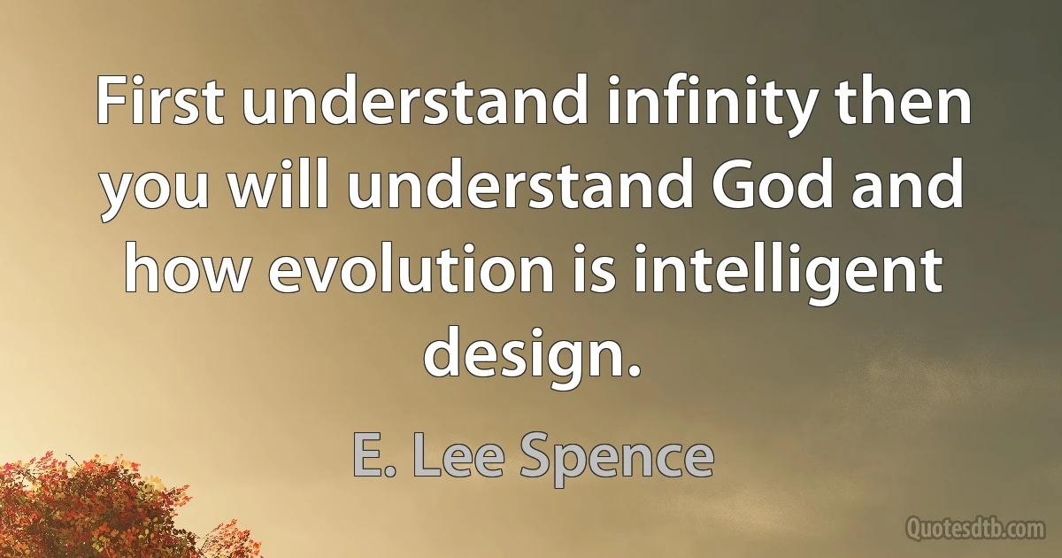 First understand infinity then you will understand God and how evolution is intelligent design. (E. Lee Spence)