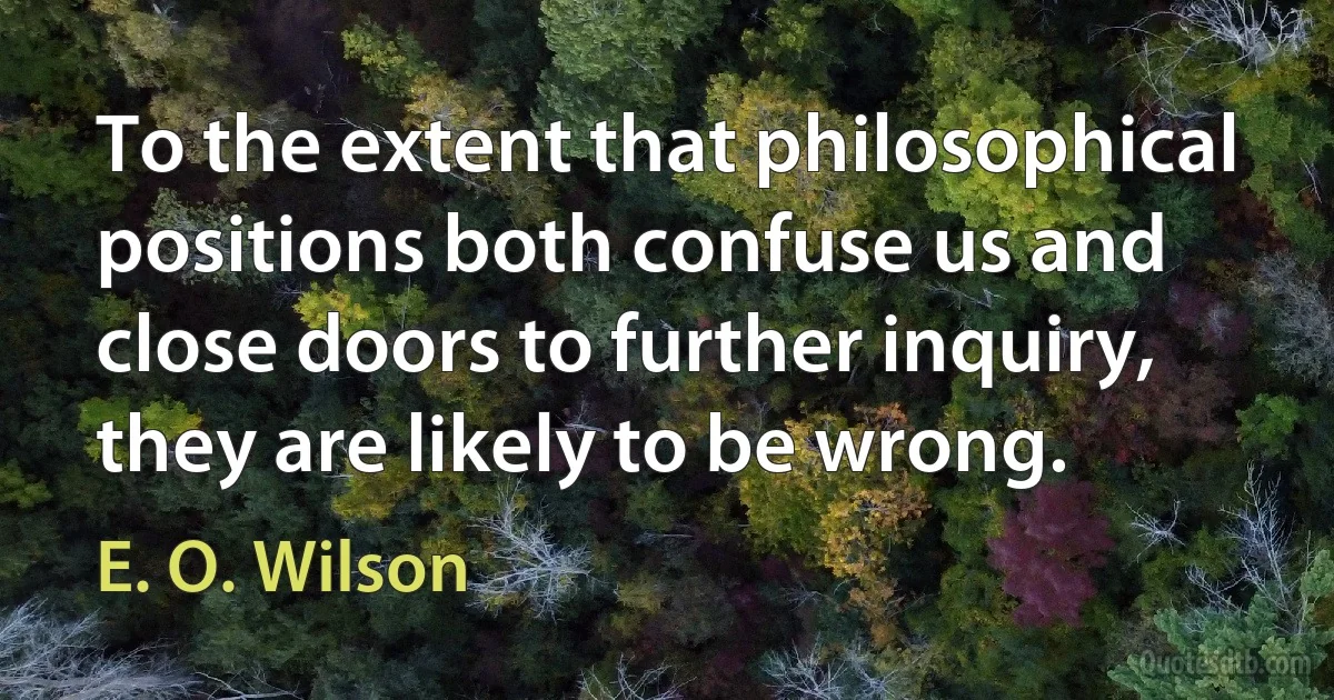 To the extent that philosophical positions both confuse us and close doors to further inquiry, they are likely to be wrong. (E. O. Wilson)