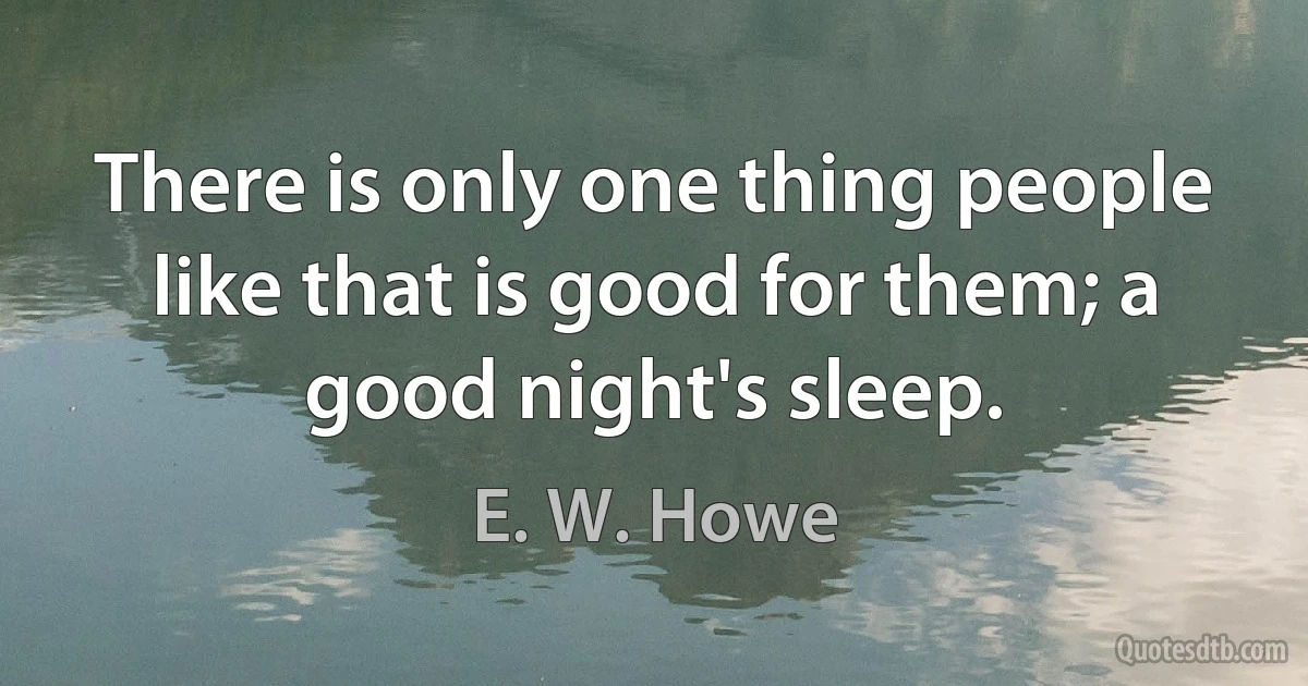 There is only one thing people like that is good for them; a good night's sleep. (E. W. Howe)