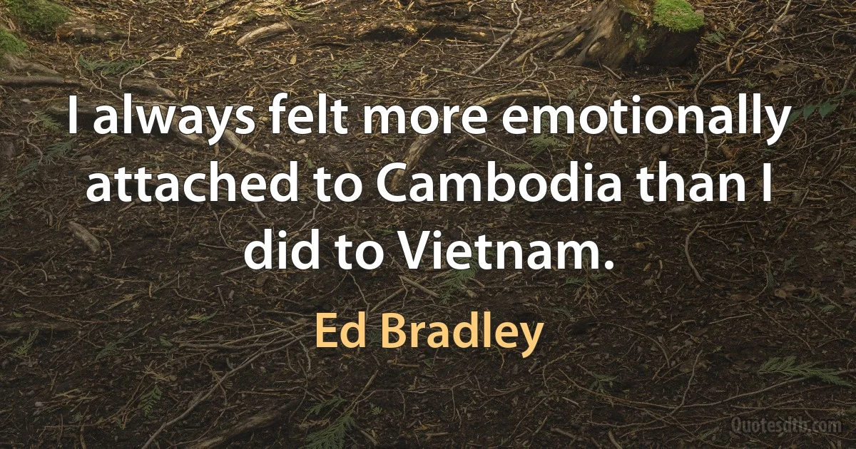 I always felt more emotionally attached to Cambodia than I did to Vietnam. (Ed Bradley)