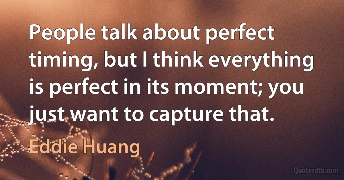 People talk about perfect timing, but I think everything is perfect in its moment; you just want to capture that. (Eddie Huang)