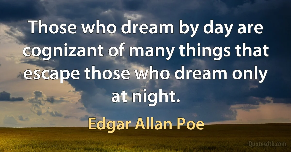 Those who dream by day are cognizant of many things that escape those who dream only at night. (Edgar Allan Poe)