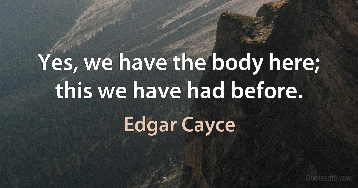 Yes, we have the body here; this we have had before. (Edgar Cayce)