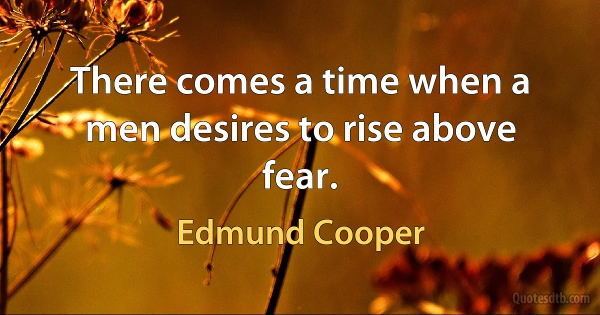 There comes a time when a men desires to rise above fear. (Edmund Cooper)