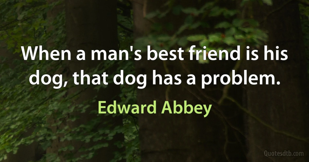 When a man's best friend is his dog, that dog has a problem. (Edward Abbey)