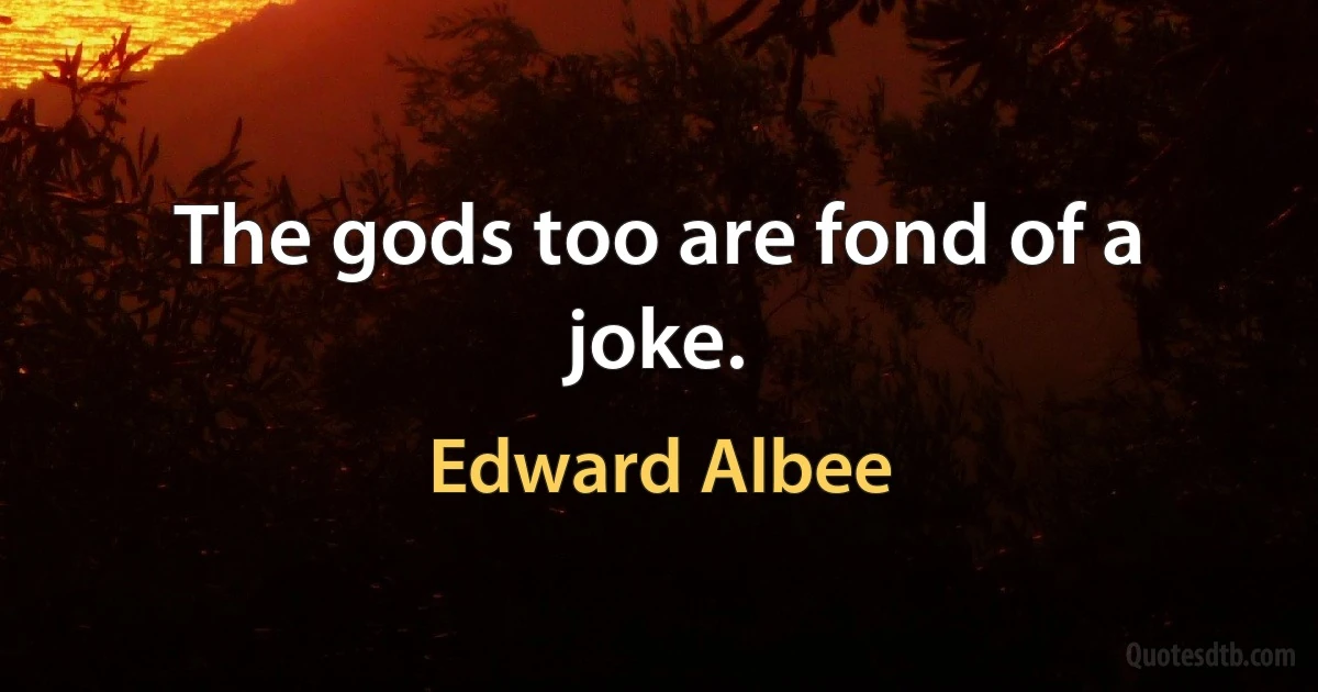 The gods too are fond of a joke. (Edward Albee)