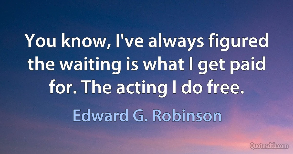 You know, I've always figured the waiting is what I get paid for. The acting I do free. (Edward G. Robinson)