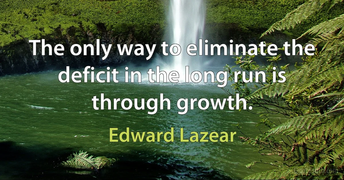 The only way to eliminate the deficit in the long run is through growth. (Edward Lazear)