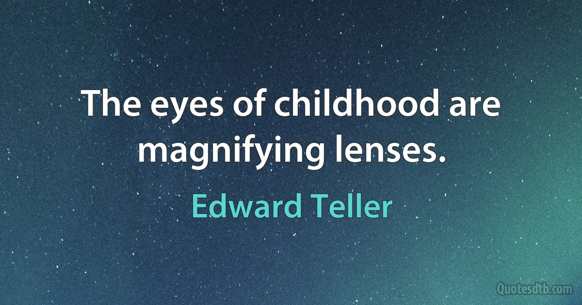 The eyes of childhood are magnifying lenses. (Edward Teller)