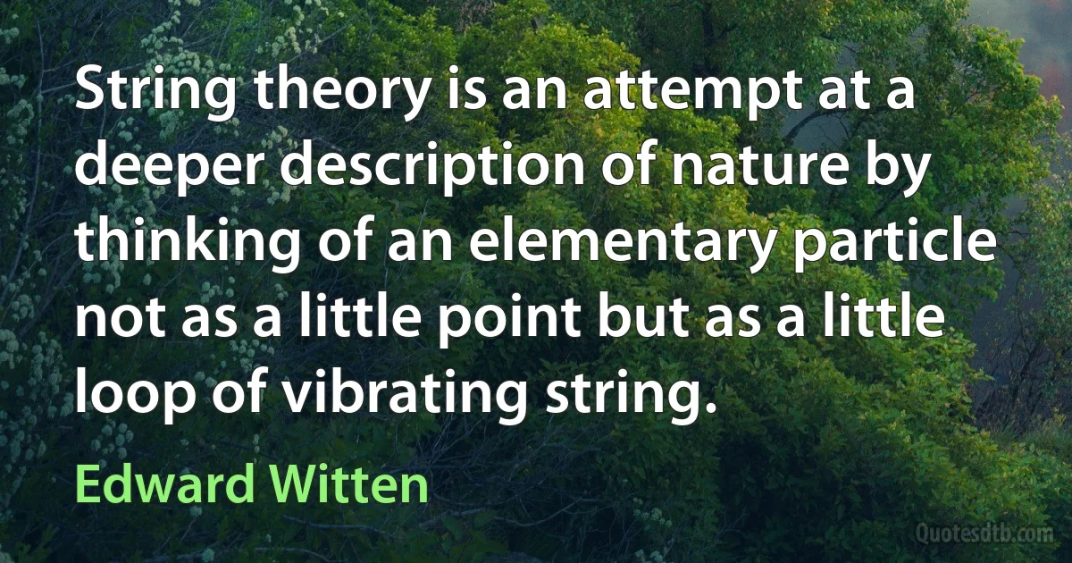 String theory is an attempt at a deeper description of nature by thinking of an elementary particle not as a little point but as a little loop of vibrating string. (Edward Witten)