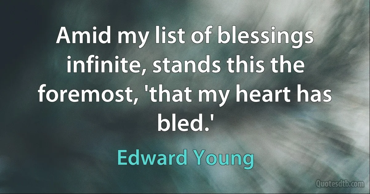 Amid my list of blessings infinite, stands this the foremost, 'that my heart has bled.' (Edward Young)