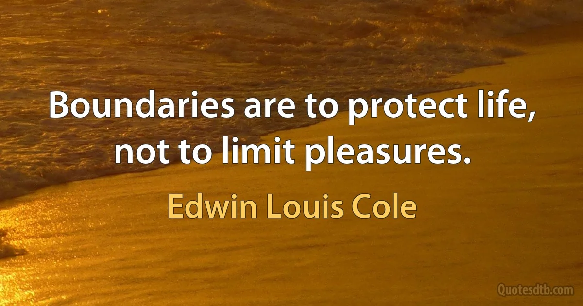 Boundaries are to protect life, not to limit pleasures. (Edwin Louis Cole)