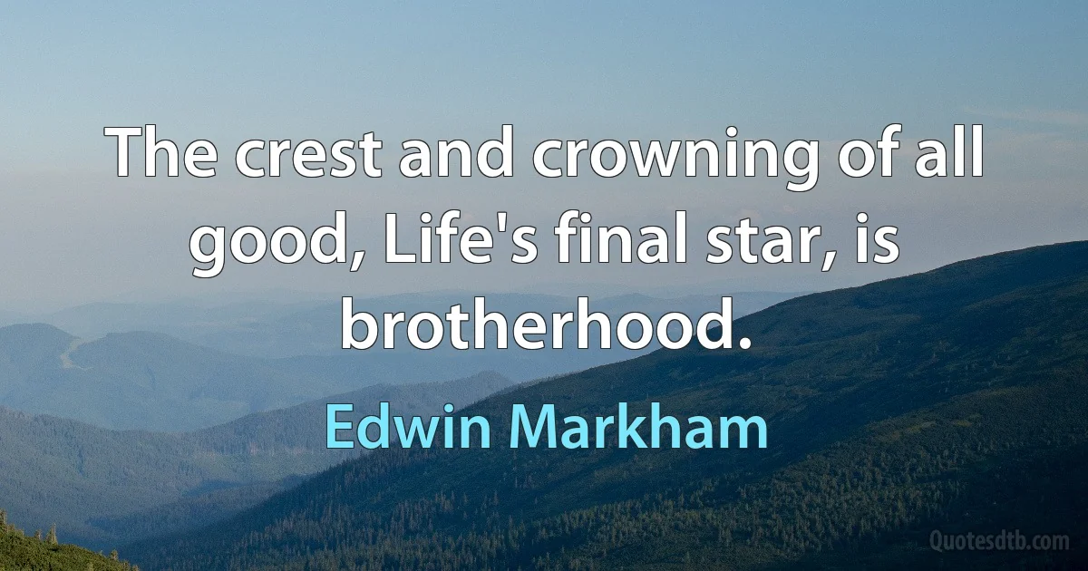 The crest and crowning of all good, Life's final star, is brotherhood. (Edwin Markham)