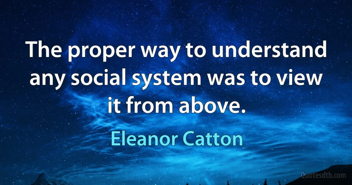 The proper way to understand any social system was to view it from above. (Eleanor Catton)