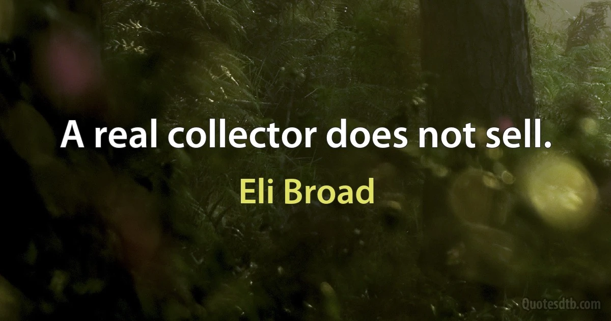 A real collector does not sell. (Eli Broad)