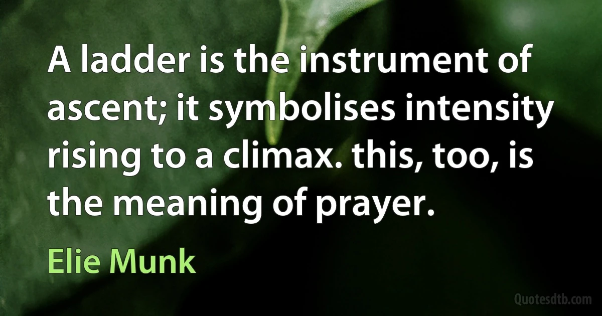 A ladder is the instrument of ascent; it symbolises intensity rising to a climax. this, too, is the meaning of prayer. (Elie Munk)