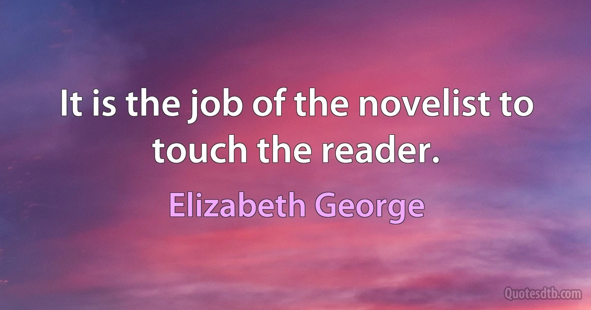 It is the job of the novelist to touch the reader. (Elizabeth George)