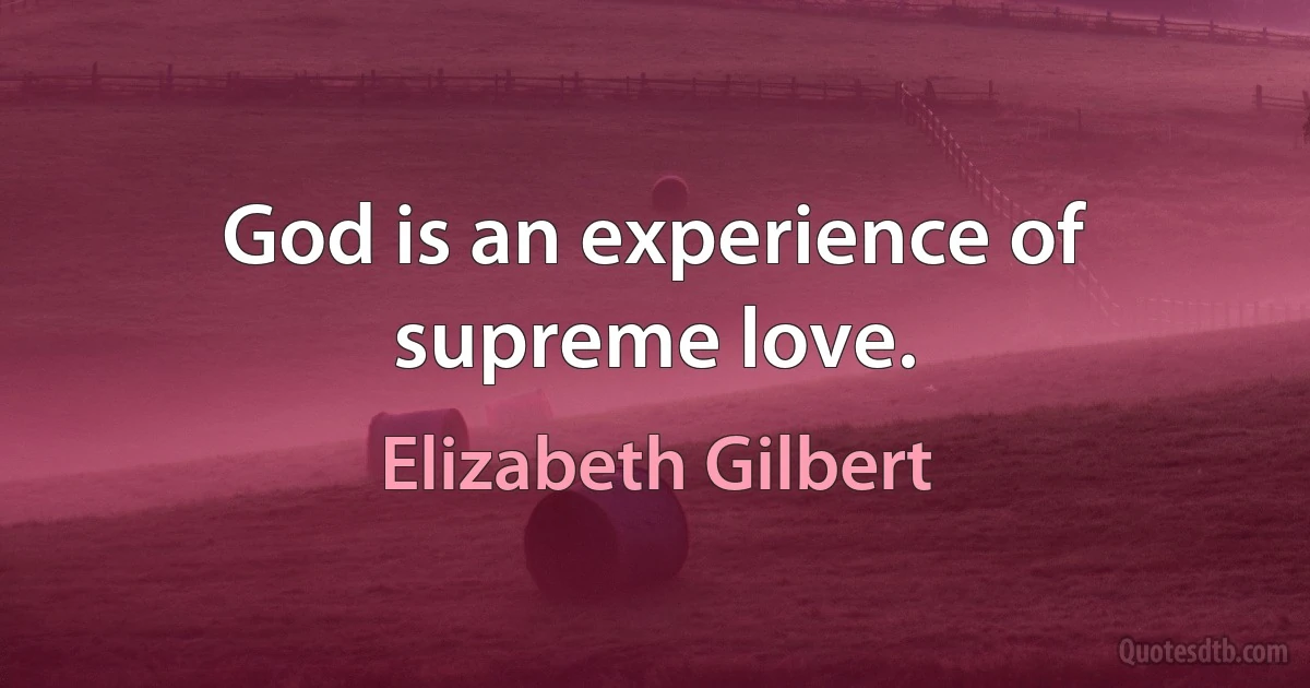 God is an experience of supreme love. (Elizabeth Gilbert)