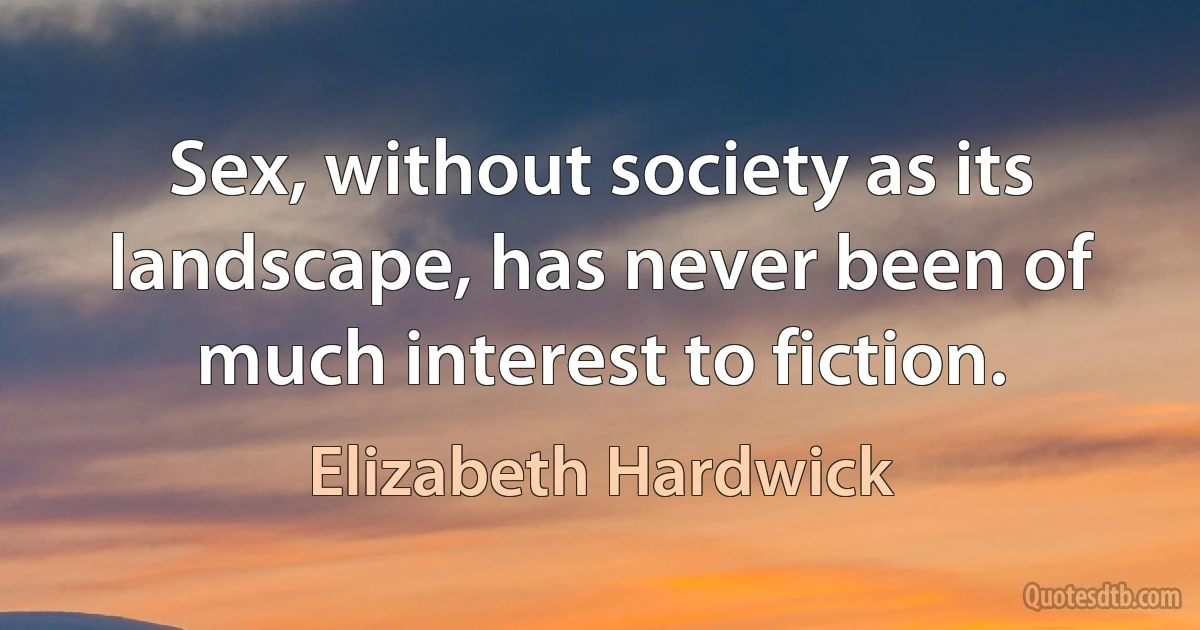 Sex, without society as its landscape, has never been of much interest to fiction. (Elizabeth Hardwick)