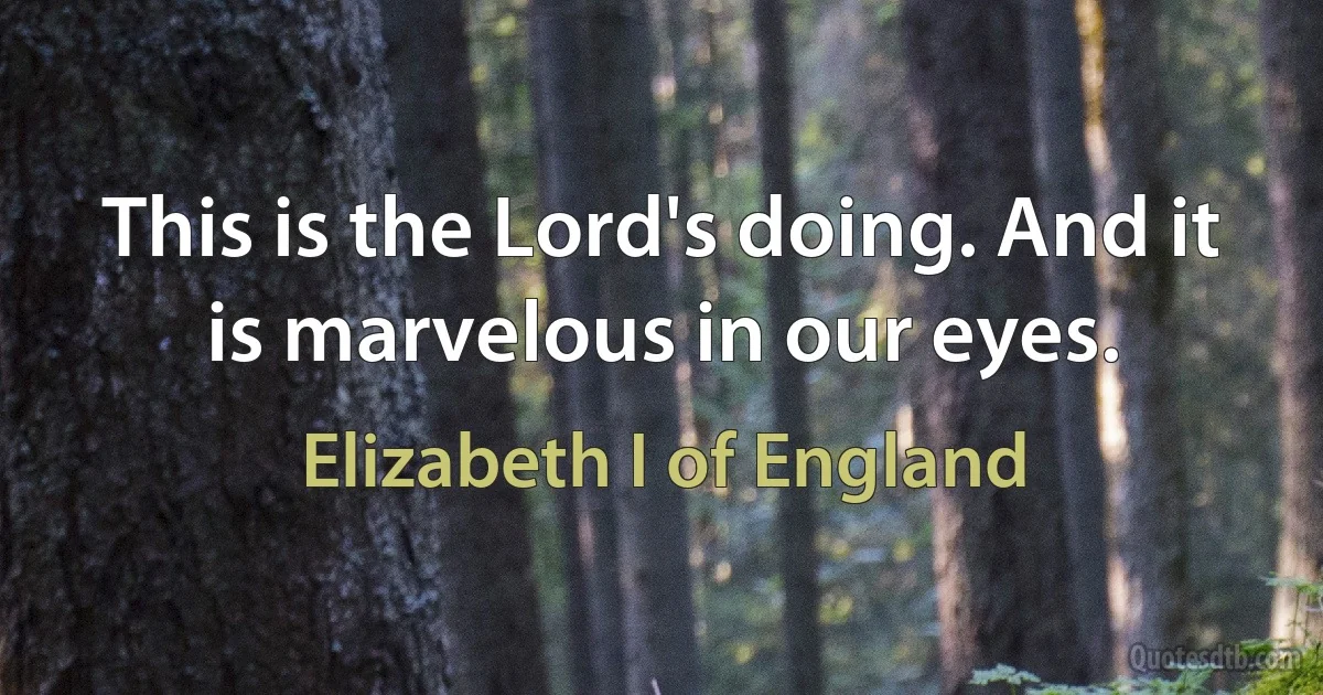 This is the Lord's doing. And it is marvelous in our eyes. (Elizabeth I of England)